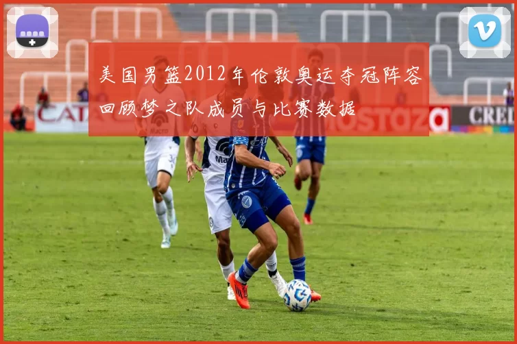 美国男篮2012年伦敦奥运夺冠阵容回顾梦之队成员与比赛数据