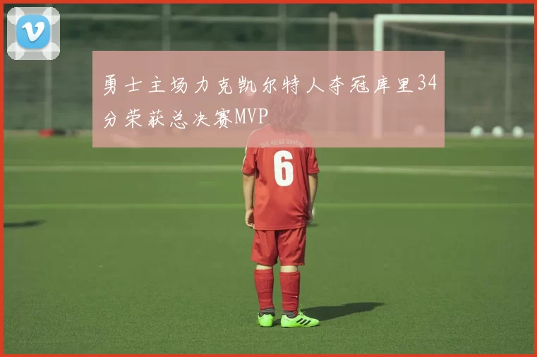 勇士主场力克凯尔特人夺冠库里34分荣获总决赛MVP