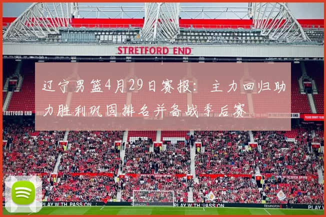 辽宁男篮4月29日赛报:主力回归助力胜利巩固排名并备战季后赛