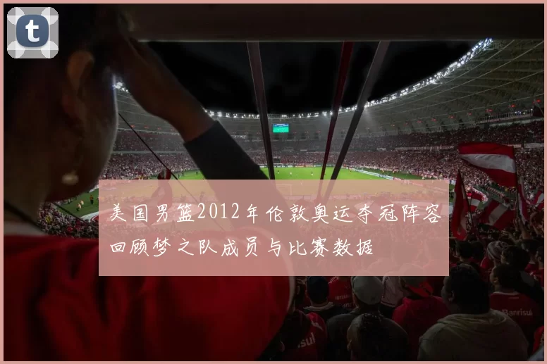美国男篮2012年伦敦奥运夺冠阵容回顾梦之队成员与比赛数据