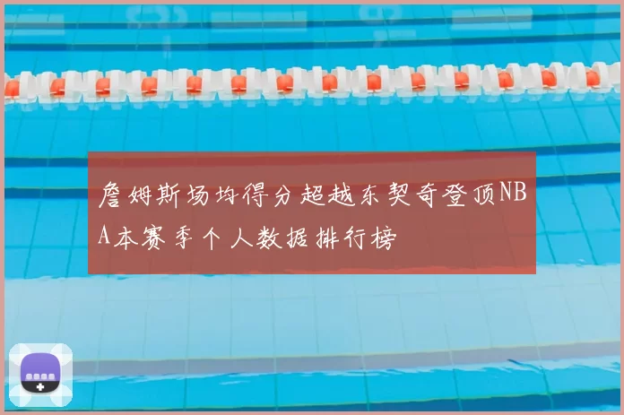 詹姆斯场均得分超越东契奇登顶NBA本赛季个人数据排行榜