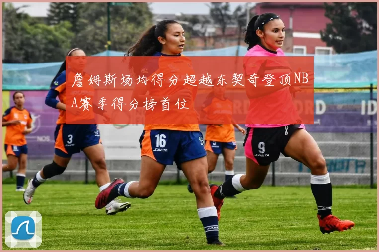 詹姆斯场均得分超越东契奇登顶NBA赛季得分榜首位