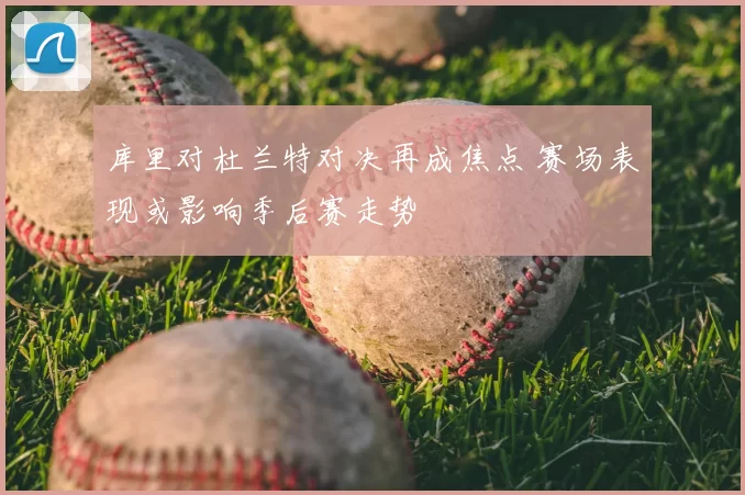 库里对杜兰特对决再成焦点 赛场表现或影响季后赛走势