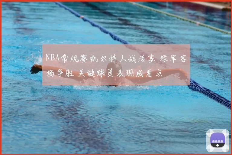 NBA常规赛凯尔特人战活塞 绿军客场争胜 关键球员表现成看点