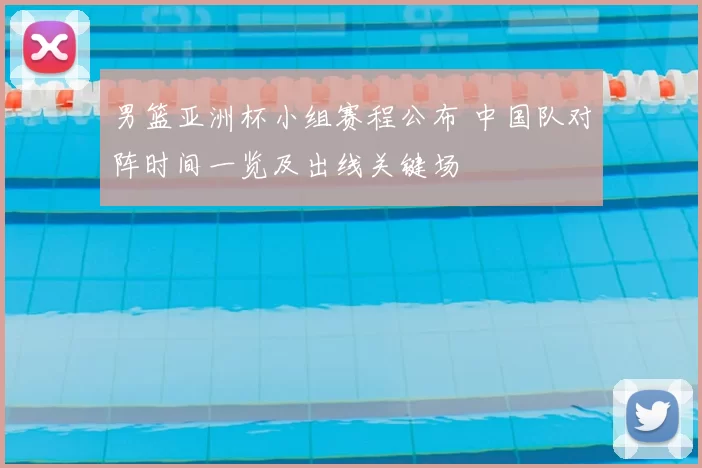 男篮亚洲杯小组赛程公布 中国队对阵时间一览及出线关键场