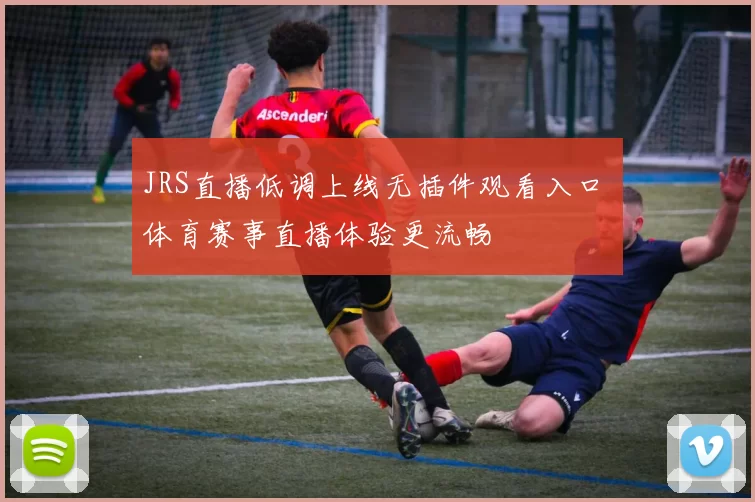 JRS直播低调上线无插件观看入口 体育赛事直播体验更流畅