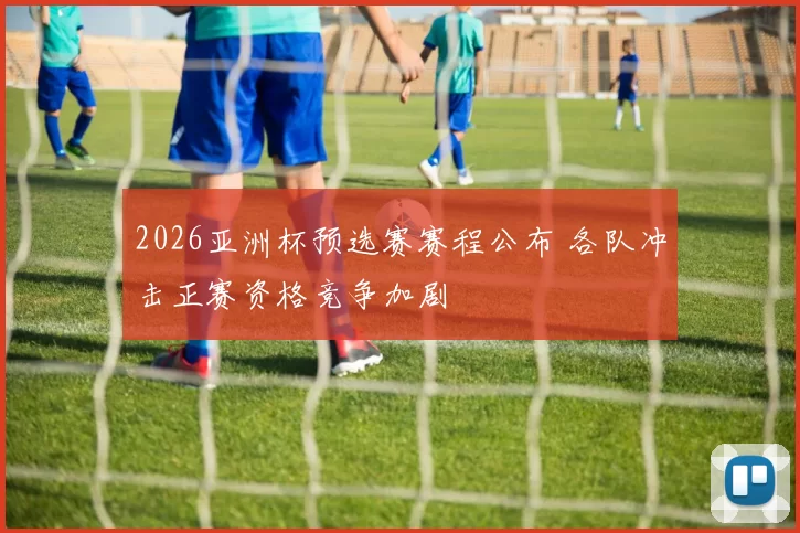2026亚洲杯预选赛赛程公布 各队冲击正赛资格竞争加剧