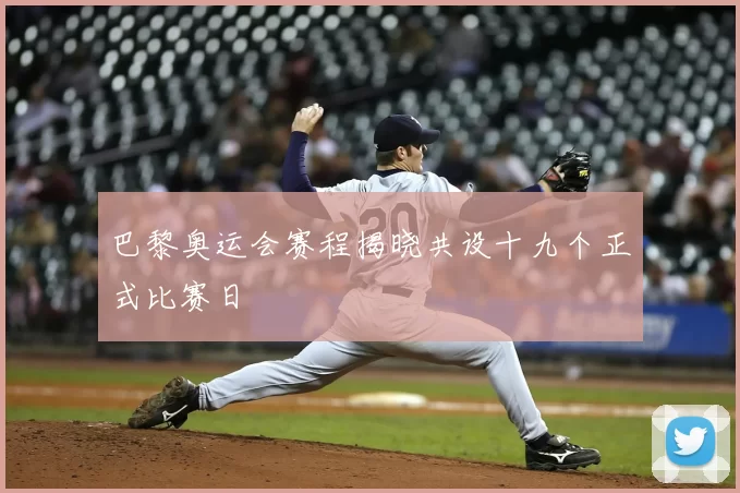 巴黎奥运会赛程揭晓共设十九个正式比赛日