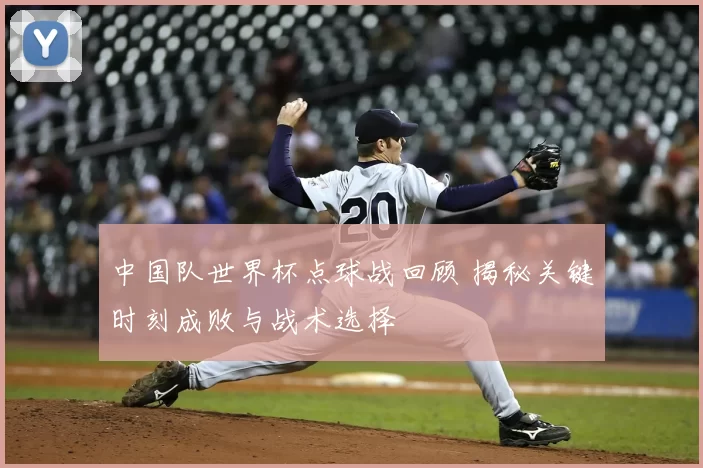 中国队世界杯点球战回顾 揭秘关键时刻成败与战术选择