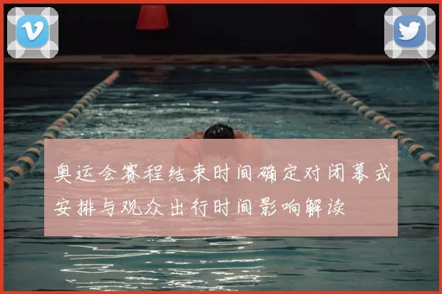 奥运会赛程结束时间确定对闭幕式安排与观众出行时间影响解读
