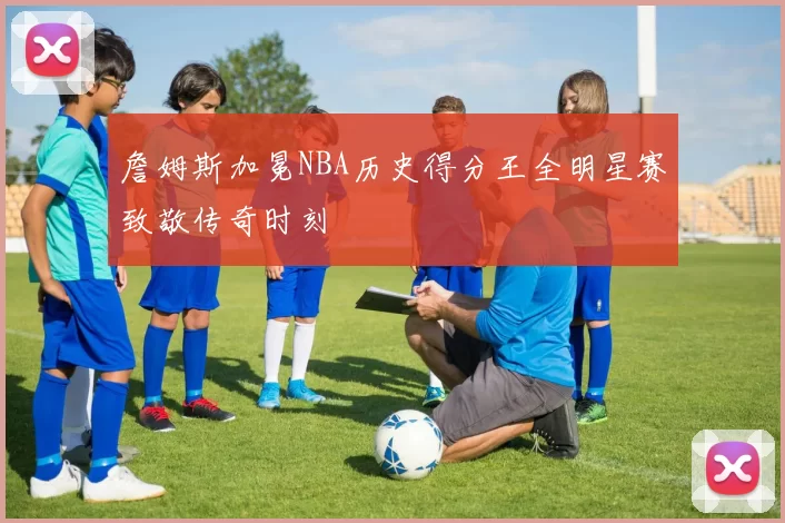 詹姆斯加冕NBA历史得分王全明星赛致敬传奇时刻