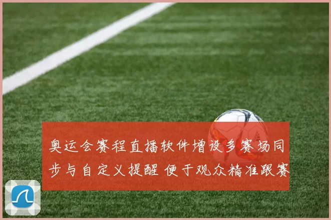 奥运会赛程直播软件增设多赛场同步与自定义提醒 便于观众精准跟赛