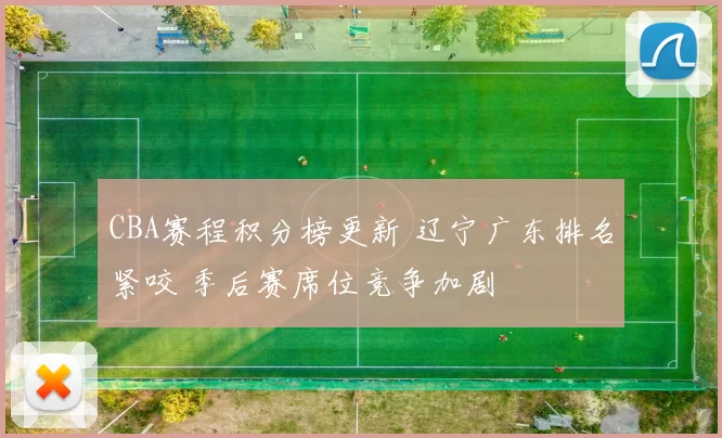 CBA赛程积分榜更新 辽宁广东排名紧咬 季后赛席位竞争加剧