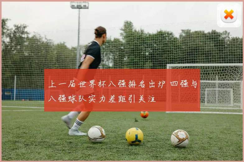 上一届世界杯八强排名出炉 四强与八强球队实力差距引关注