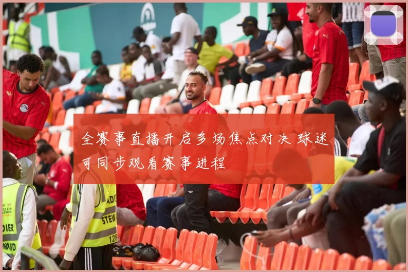 全赛事直播开启多场焦点对决 球迷可同步观看赛事进程