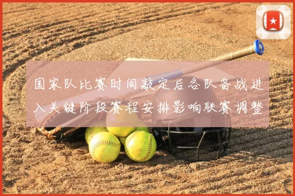 国家队比赛时间敲定后各队备战进入关键阶段赛程安排影响联赛调整