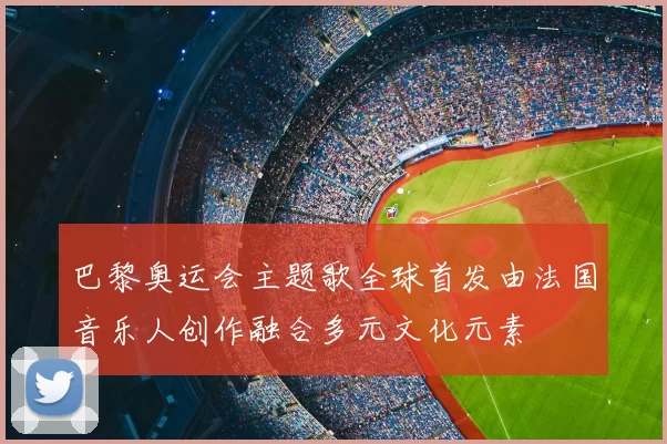 巴黎奥运会主题歌全球首发由法国音乐人创作融合多元文化元素