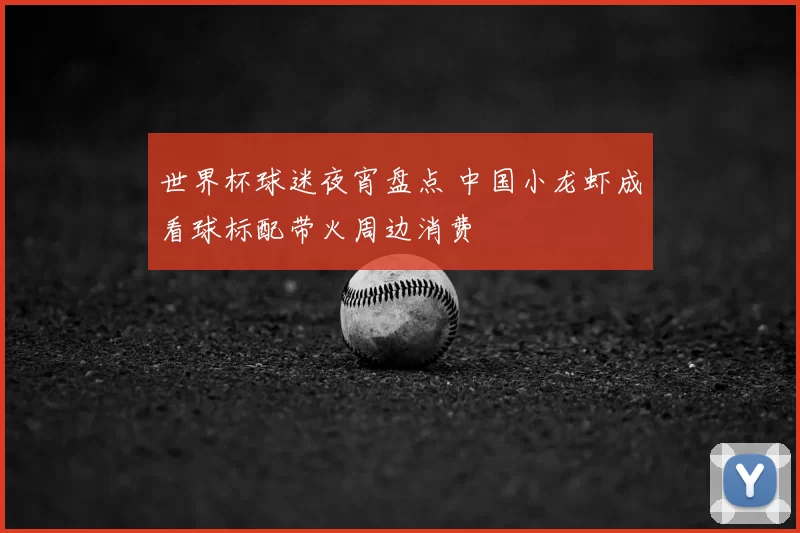 世界杯球迷夜宵盘点 中国小龙虾成看球标配带火周边消费