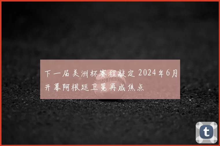 下一届美洲杯赛程敲定 2024年6月开幕阿根廷卫冕再成焦点