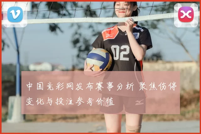 中国竞彩网发布赛事分析 聚焦伤停变化与投注参考价值