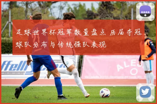 足球世界杯冠军数量盘点 历届夺冠球队分布与传统强队表现