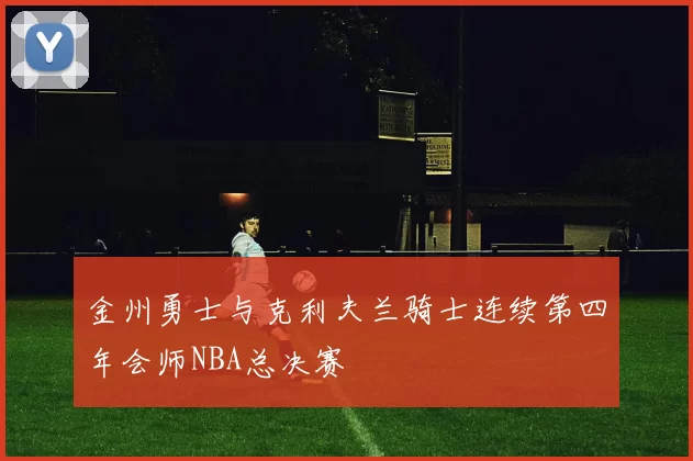 金州勇士与克利夫兰骑士连续第四年会师NBA总决赛