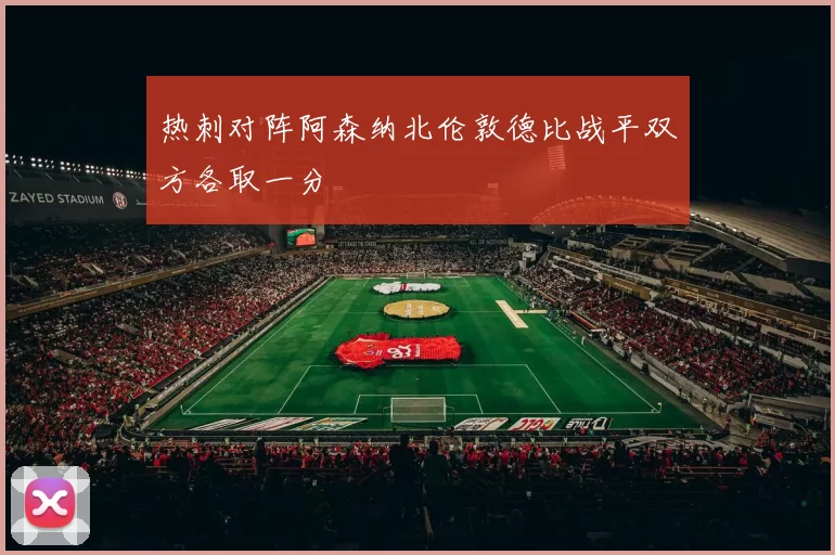 热刺对阵阿森纳北伦敦德比战平双方各取一分