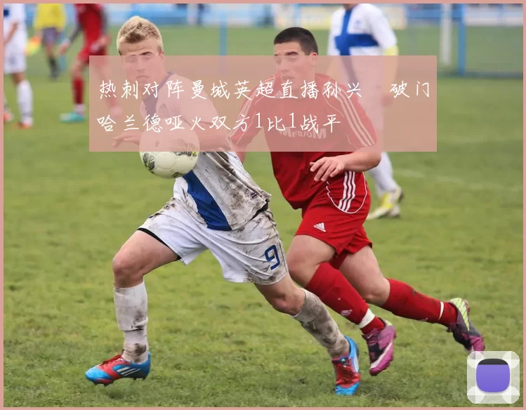 热刺对阵曼城英超直播孙兴慜破门哈兰德哑火双方1比1战平