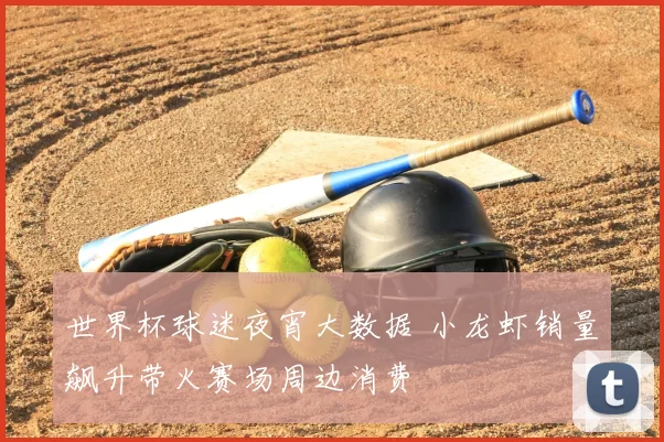 世界杯球迷夜宵大数据 小龙虾销量飙升带火赛场周边消费