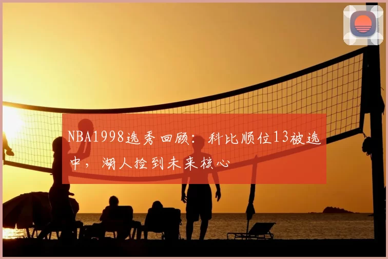 NBA1998选秀回顾：科比顺位13被选中，湖人捡到未来核心