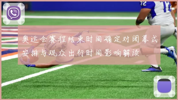 奥运会赛程结束时间确定对闭幕式安排与观众出行时间影响解读