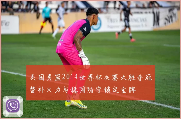 美国男篮2014世界杯决赛大胜夺冠替补火力与稳固防守锁定金牌