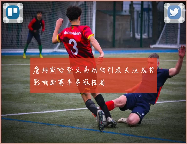 詹姆斯哈登交易动向引发关注或将影响新赛季争冠格局
