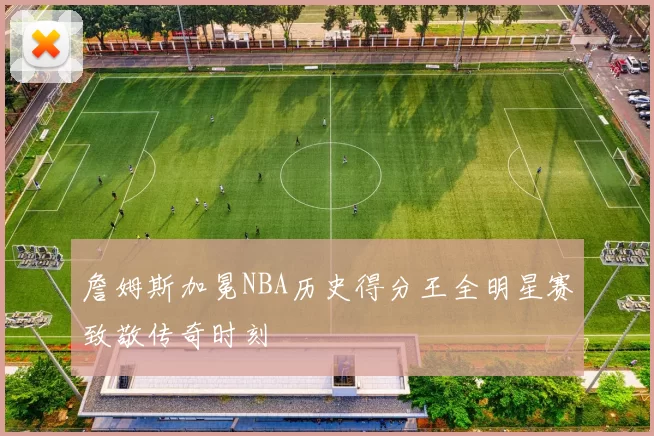 詹姆斯加冕NBA历史得分王全明星赛致敬传奇时刻