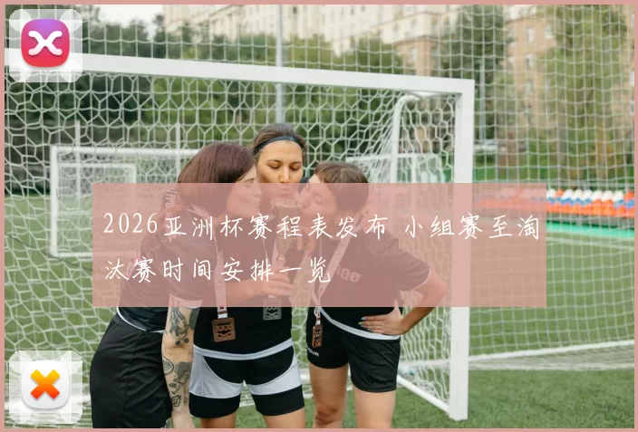 2026亚洲杯赛程表发布 小组赛至淘汰赛时间安排一览