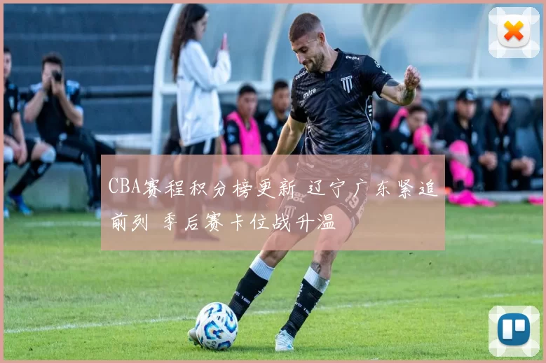 CBA赛程积分榜更新 辽宁广东紧追前列 季后赛卡位战升温
