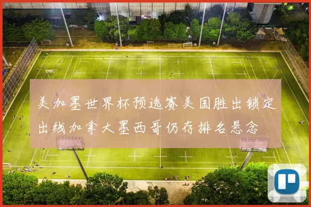 美加墨世界杯预选赛美国胜出锁定出线加拿大墨西哥仍存排名悬念