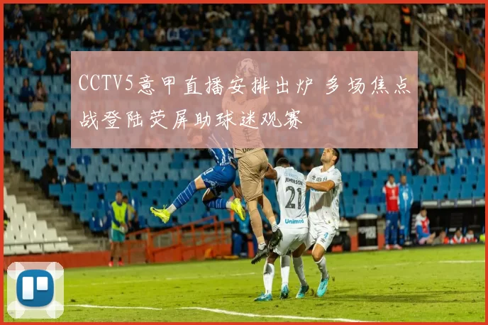 CCTV5意甲直播安排出炉 多场焦点战登陆荧屏助球迷观赛