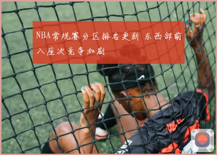 NBA常规赛分区排名更新 东西部前八座次竞争加剧