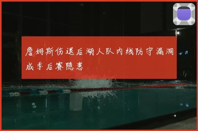 詹姆斯伤退后湖人队内线防守漏洞成季后赛隐患