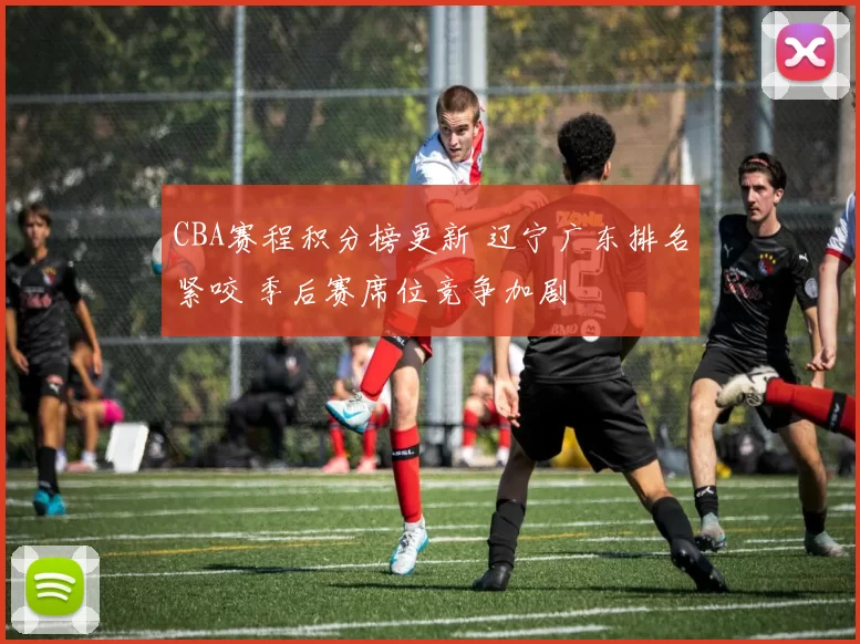 CBA赛程积分榜更新 辽宁广东排名紧咬 季后赛席位竞争加剧