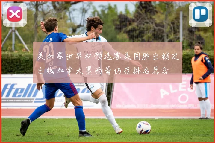 美加墨世界杯预选赛美国胜出锁定出线加拿大墨西哥仍存排名悬念
