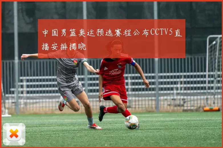 中国男篮奥运预选赛程公布CCTV5直播安排揭晓