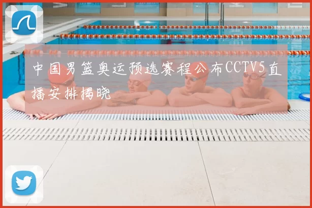 中国男篮奥运预选赛程公布CCTV5直播安排揭晓