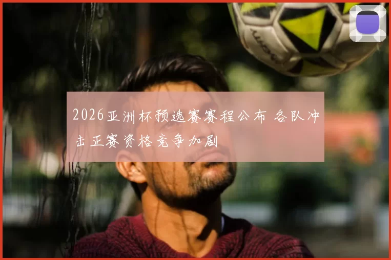 2026亚洲杯预选赛赛程公布 各队冲击正赛资格竞争加剧