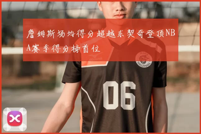 詹姆斯场均得分超越东契奇登顶NBA赛季得分榜首位