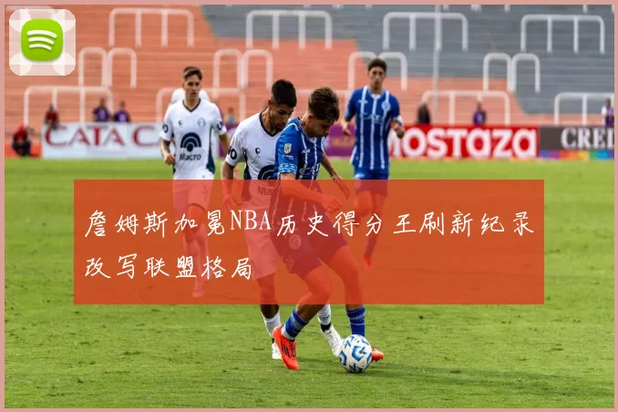 詹姆斯加冕NBA历史得分王刷新纪录改写联盟格局