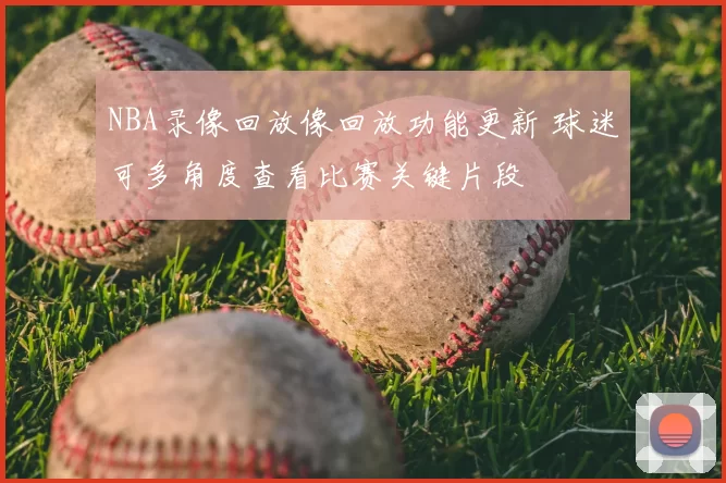 NBA录像回放像回放功能更新 球迷可多角度查看比赛关键片段