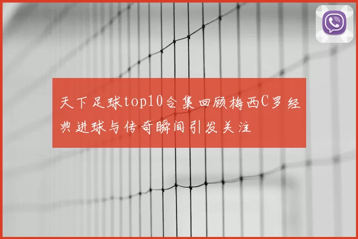 天下足球top10合集回顾梅西C罗经典进球与传奇瞬间引发关注