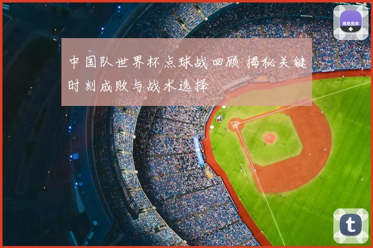中国队世界杯点球战回顾 揭秘关键时刻成败与战术选择